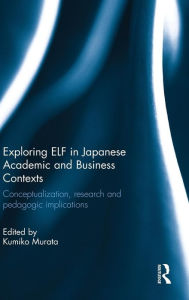 Title: Exploring ELF in Japanese Academic and Business Contexts: Conceptualisation, research and pedagogic implications / Edition 1, Author: Kumiko Murata