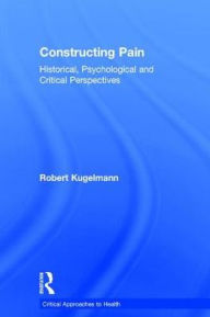 Title: Constructing Pain: Historical, psychological and critical perspectives / Edition 1, Author: Robert Kugelmann