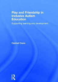 Title: Play and Friendship in Inclusive Autism Education: Supporting learning and development / Edition 1, Author: Carmel Conn