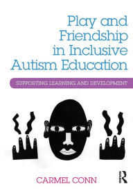 Title: Play and Friendship in Inclusive Autism Education: Supporting learning and development / Edition 1, Author: Carmel Conn
