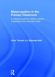 Title: Metacognition in the Primary Classroom: A practical guide to helping children understand how they learn best / Edition 1, Author: Peter Tarrant