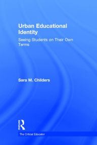 Title: Urban Educational Identity: Seeing Students on Their Own Terms / Edition 1, Author: Sara M. Childers