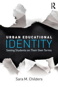 Title: Urban Educational Identity: Seeing Students on Their Own Terms / Edition 1, Author: Sara M. Childers