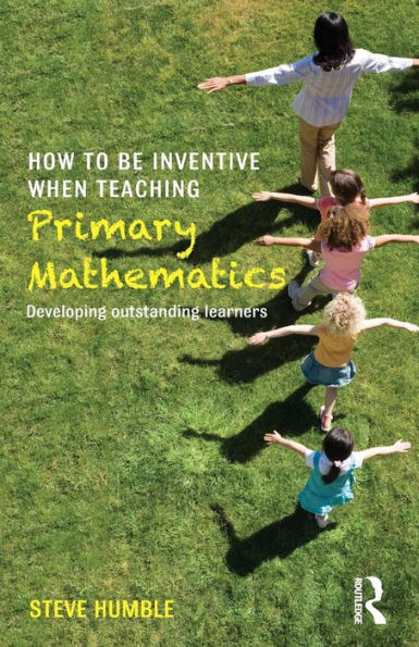 How to be Inventive When Teaching Primary Mathematics: Developing outstanding learners / Edition 1