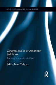 Title: Cinema and Inter-American Relations: Tracking Transnational Affect / Edition 1, Author: Adrián Pérez Melgosa