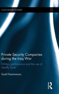 Title: Private Security Companies during the Iraq War: Military Performance and the Use of Deadly Force / Edition 1, Author: Scott Fitzsimmons