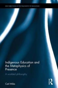 Title: Indigenous Education and the Metaphysics of Presence: A Worlded Philosophy / Edition 1, Author: Carl Mika