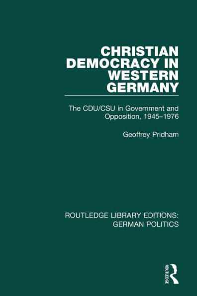 Christian Democracy Western Germany (RLE: German Politics): The CDU/CSU Government and Opposition, 1945-1976