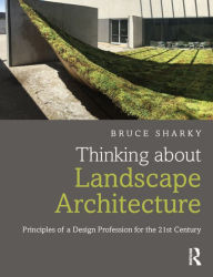 Title: Thinking about Landscape Architecture: Principles of a Design Profession for the 21st Century / Edition 1, Author: Bruce Sharky