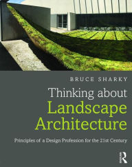 Title: Thinking about Landscape Architecture: Principles of a Design Profession for the 21st Century / Edition 1, Author: Bruce Sharky