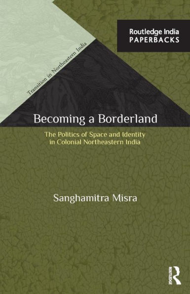 Becoming a Borderland: The Politics of Space and Identity in Colonial Northeastern India