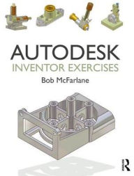 Title: Autodesk Inventor Exercises: for Autodesk® Inventor® and Other Feature-Based Modelling Software / Edition 1, Author: Bob McFarlane