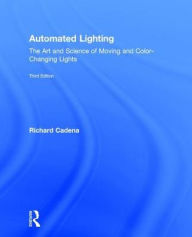 Title: Automated Lighting: The Art and Science of Moving and Color-Changing Lights / Edition 3, Author: Richard Cadena