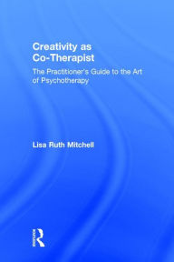 Title: Creativity as Co-Therapist: The Practitioner's Guide to the Art of Psychotherapy / Edition 1, Author: Lisa Mitchell