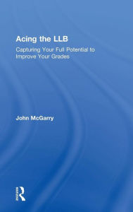 Title: Acing the LLB: Capturing Your Full Potential to Improve Your Grades / Edition 1, Author: John McGarry