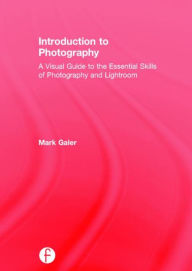 Title: Introduction to Photography: A Visual Guide to the Essential Skills of Photography and Lightroom / Edition 1, Author: Mark Galer