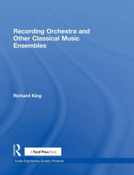 Title: Recording Orchestra and Other Classical Music Ensembles / Edition 1, Author: Richard King