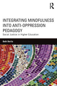 Title: Integrating Mindfulness into Anti-Oppression Pedagogy: Social Justice in Higher Education / Edition 1, Author: Beth Berila
