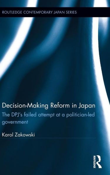 Decision-Making Reform in Japan: The DPJ's Failed Attempt at a Politician-Led Government / Edition 1