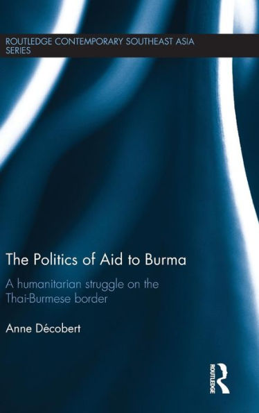 The Politics of Aid to Burma: A Humanitarian Struggle on the Thai-Burmese Border / Edition 1