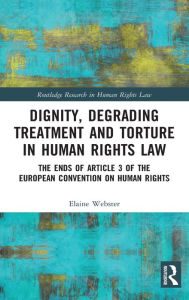 Title: Dignity, Degrading Treatment and Torture in Human Rights Law: The Ends of Article 3 of the European Convention on Human Rights / Edition 1, Author: Elaine Webster