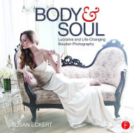 Title: Body and Soul: Lucrative and Life-Changing Boudoir Photography, Author: Susan Eckert