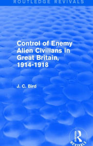 Title: Control of Enemy Alien Civilians in Great Britain, 1914-1918 (Routledge Revivals), Author: J. C. Bird