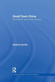 Title: Small Town China: Rural Labour and Social Inclusion / Edition 1, Author: Beatriz Carrillo Garcia