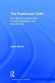 Title: The Posthuman Child: Educational transformation through philosophy with picturebooks / Edition 1, Author: Karin Murris