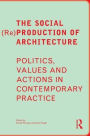 The Social (Re)Production of Architecture: Politics, Values and Actions in Contemporary Practice / Edition 1