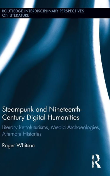 Steampunk and Nineteenth-Century Digital Humanities: Literary Retrofuturisms, Media Archaeologies, Alternate Histories / Edition 1