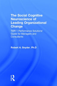 Title: The Social Cognitive Neuroscience of Leading Organizational Change: TiER1 Performance Solutions' Guide for Managers and Consultants / Edition 1, Author: Robert A. Snyder