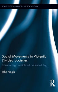 Title: Social Movements in Violently Divided Societies: Constructing Conflict and Peacebuilding / Edition 1, Author: John Nagle