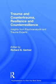 Title: Trauma and Countertrauma, Resilience and Counterresilience: Insights from Psychoanalysts and Trauma Experts / Edition 1, Author: Richard B. Gartner