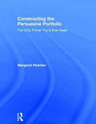 Title: Constructing the Persuasive Portfolio: The Only Primer You'll Ever Need / Edition 1, Author: Margaret Fletcher