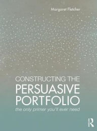 Title: Constructing the Persuasive Portfolio: The Only Primer You'll Ever Need / Edition 1, Author: Margaret Fletcher