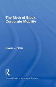 Title: The Myth of Black Corporate Mobility / Edition 1, Author: Ulwyn L. Pierre