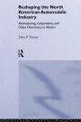 Reshaping the North American Automobile Industry: Restructuring, Corporatism and Union Democracy in Mexico / Edition 1