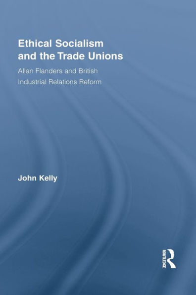Ethical Socialism and the Trade Unions: Allan Flanders and British Industrial Relations Reform / Edition 1