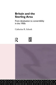 Title: Britain and the Sterling Area: From Devaluation to Convertibility in the 1950s / Edition 1, Author: Dr Catherine Schenk
