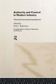 Title: Authority and Control in Modern Industry: Theoretical and Empirical Perspectives / Edition 1, Author: Paul L. Robertson