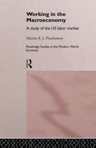 Title: Working in the Macro Economy: A study of the US Labor Market / Edition 1, Author: Martin F. J. Prachowny