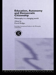 Title: Education, Autonomy and Democratic Citizenship: Philosophy in a Changing World / Edition 1, Author: David Bridges