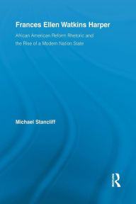 Title: Frances Ellen Watkins Harper: African American Reform Rhetoric and the Rise of a Modern Nation State, Author: Michael Stancliff