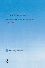 Title: Urban Revelations: Cities, Homes, and Other Ruins in American Literature, 1790-1860, Author: Donald J. McNutt