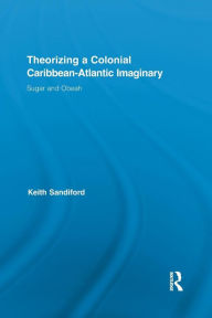 Title: Theorizing a Colonial Caribbean-Atlantic Imaginary: Sugar and Obeah, Author: Keith  Sandiford