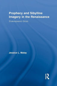 Title: Prophecy and Sibylline Imagery in the Renaissance: Shakespeare's Sibyls, Author: Jessica L. Malay