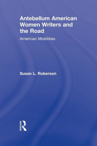 Title: Antebellum American Women Writers and the Road: American Mobilities, Author: Susan L. Roberson
