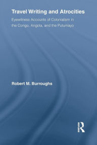 Title: Travel Writing and Atrocities: Eyewitness Accounts of Colonialism in the Congo, Angola, and the Putumayo, Author: Robert Burroughs