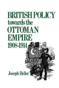 Title: British Policy Towards the Ottoman Empire 1908-1914, Author: Joseph Heller